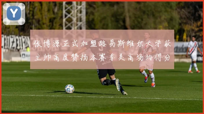 张博源正式加盟路易斯维尔大学获主帅高度赞扬本赛季美高场均得分达到202分