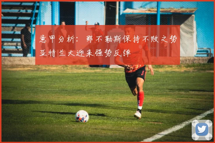 意甲分析：那不勒斯保持不败之势亚特兰大迎来强势反弹