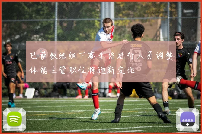 巴萨教练组下赛季将进行人员调整体能主管职位将迎新变化