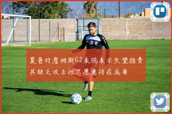 夏普对詹姆斯G2表现表示失望指责其缺乏攻击性只愿意待在底角