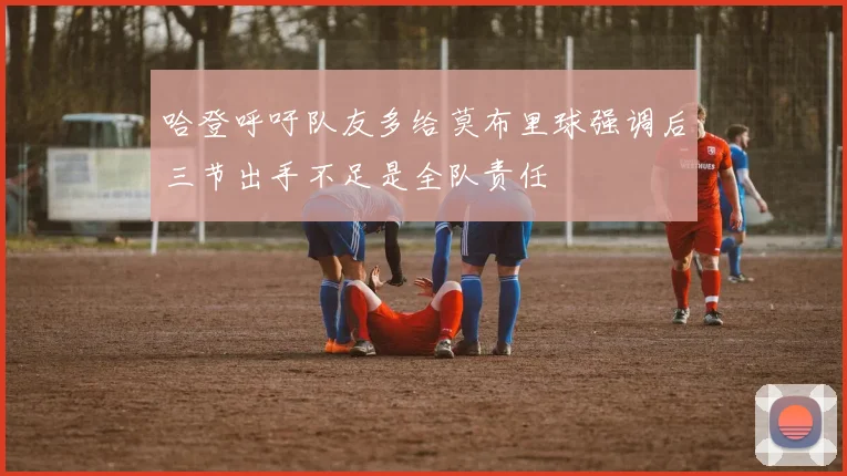 哈登呼吁队友多给莫布里球强调后三节出手不足是全队责任