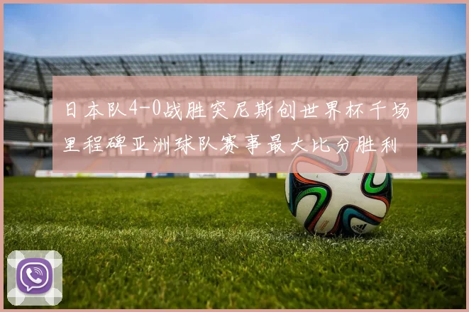 日本队4-0战胜突尼斯创世界杯千场里程碑亚洲球队赛事最大比分胜利