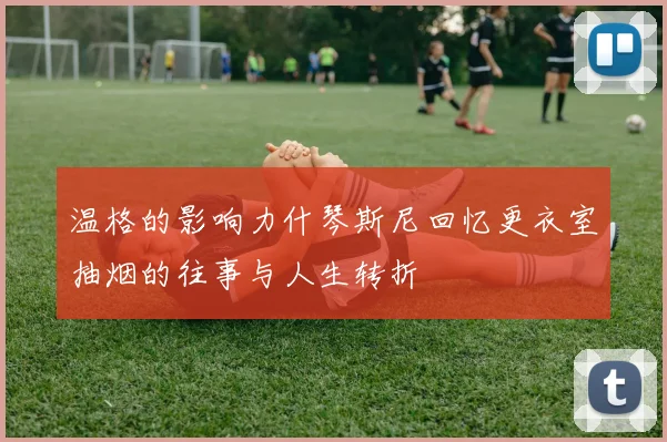 温格的影响力什琴斯尼回忆更衣室抽烟的往事与人生转折