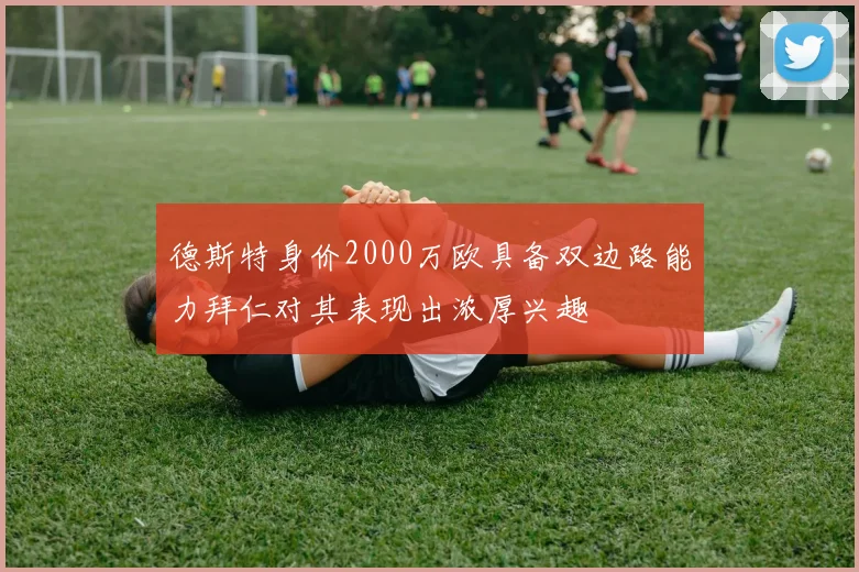 德斯特身价2000万欧具备双边路能力拜仁对其表现出浓厚兴趣