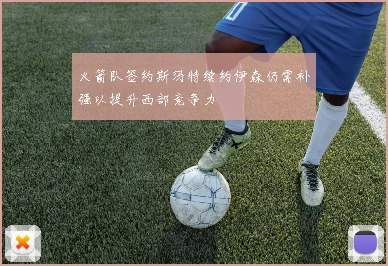 火箭队签约斯玛特续约伊森仍需补强以提升西部竞争力