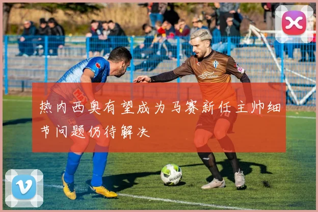 热内西奥有望成为马赛新任主帅细节问题仍待解决
