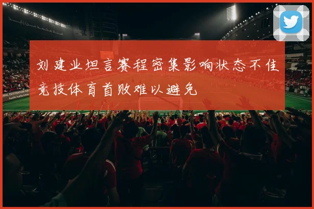 刘建业坦言赛程密集影响状态不佳竞技体育首败难以避免