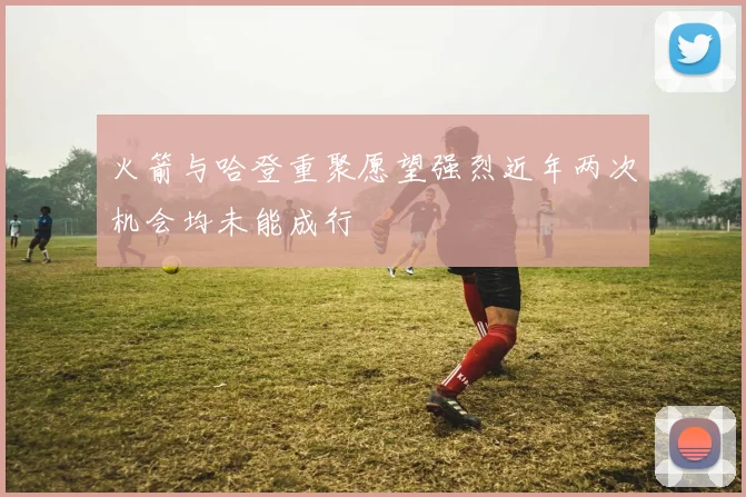 火箭与哈登重聚愿望强烈近年两次机会均未能成行