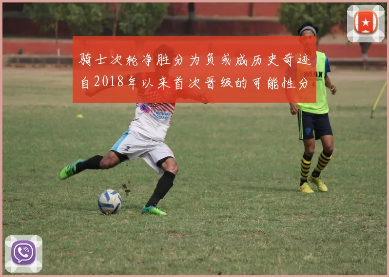 骑士次轮净胜分为负或成历史奇迹自2018年以来首次晋级的可能性分析