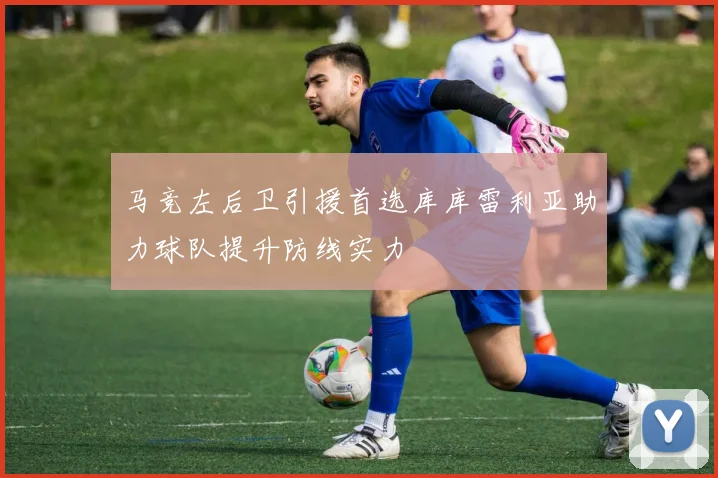 马竞左后卫引援首选库库雷利亚助力球队提升防线实力