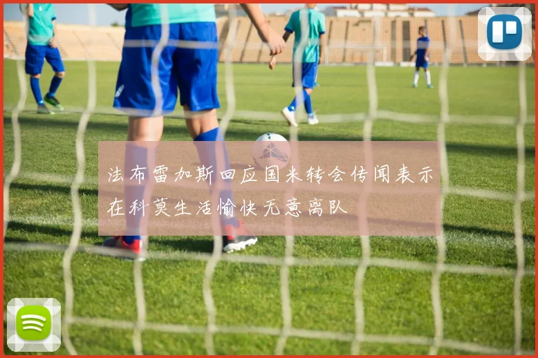 法布雷加斯回应国米转会传闻表示在科莫生活愉快无意离队