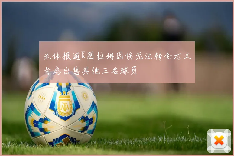 米体报道K图拉姆因伤无法转会尤文考虑出售其他三名球员